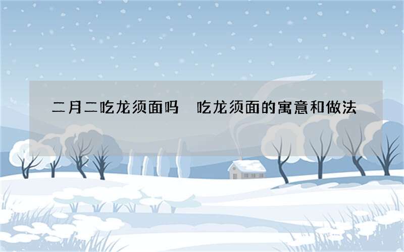 二月二吃龙须面吗 吃龙须面的寓意和做法